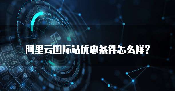 阿里云国际站优惠条件怎么样?