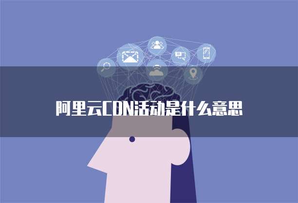 阿里云CDN活动是什么意思