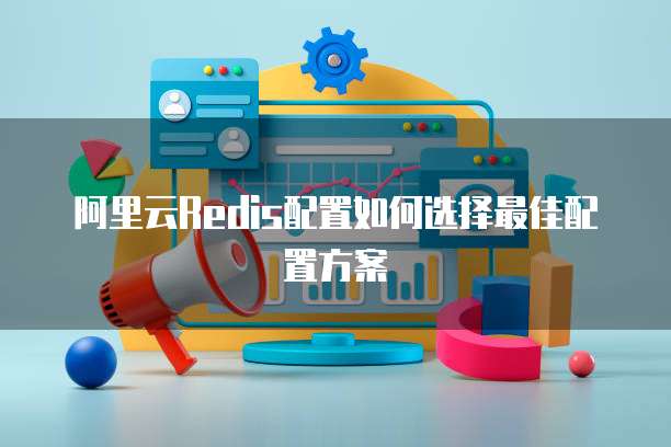 阿里云Redis配置如何选择最佳配置方案