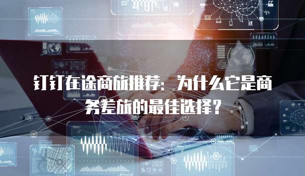 钉钉在途商旅推荐：为什么它是商务差旅的最佳选择？