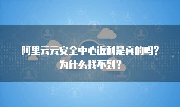 阿里云云安全中心返利是真的吗?为什么找不到?