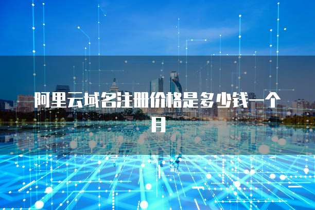 阿里云域名注册价格是多少钱一个月