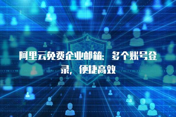阿里云免费企业邮箱：多个账号登录，便捷高效