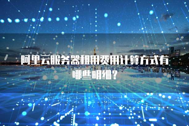 阿里云服务器租用费用计算方式有哪些明细?