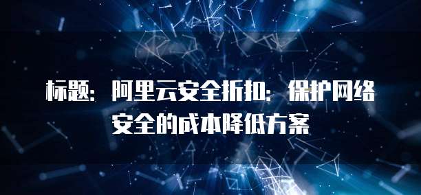 标题:阿里云安全折扣:保护网络安全的成本降低方案