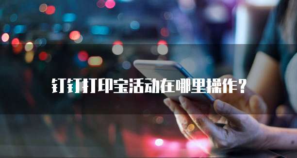 钉钉打印宝活动在哪里操作?