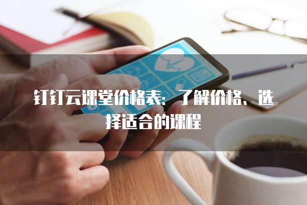 钉钉云课堂价格表:了解价格、选择适合的课程