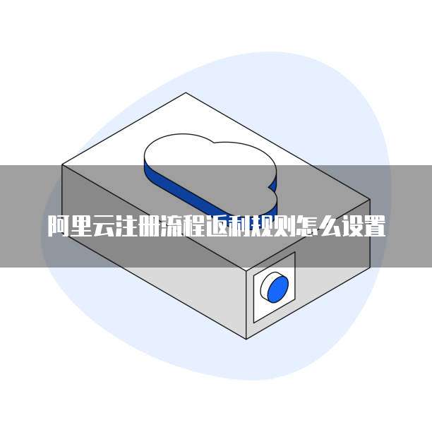 阿里云注册流程返利规则怎么设置