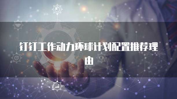 钉钉工作动力环球计划配置推荐理由