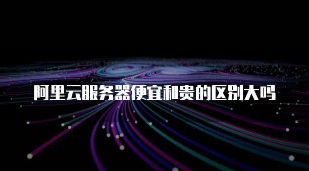 阿里云服务器便宜和贵的区别大吗