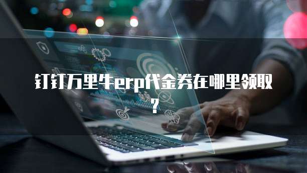 钉钉万里牛erp代金券在哪里领取?