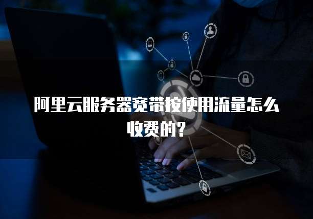 阿里云服务器宽带按使用流量怎么收费的?