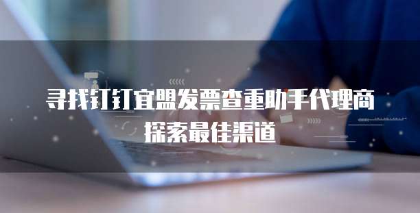 寻找钉钉宜盟发票查重助手代理商探索最佳渠道