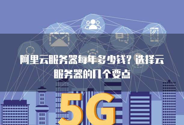 阿里云服务器每年多少钱?选择云服务器的几个要点