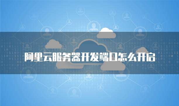 阿里云服务器开发端口怎么开启