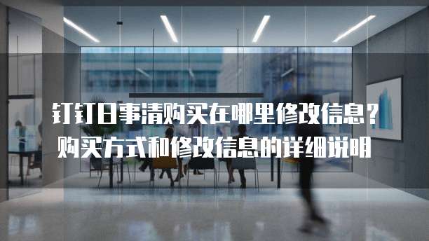 钉钉日事清购买在哪里修改信息？购买方式和修改信息的详细说明