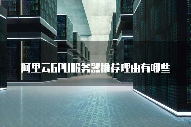阿里云GPU服务器推荐理由有哪些