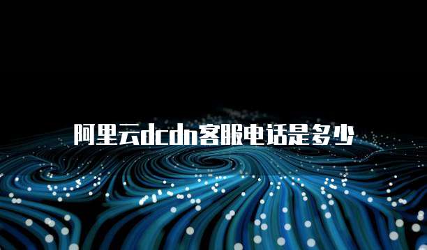 阿里云Dcdn客服电话是多少