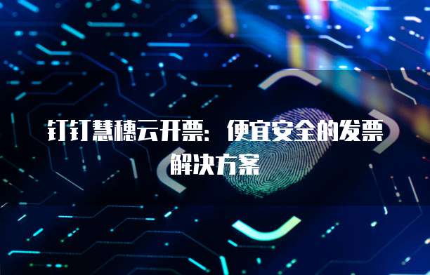 钉钉慧穗云开票:便宜安全的发票解决方案