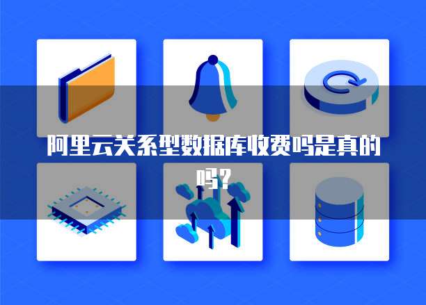 阿里云关系型数据库收费吗是真的吗?