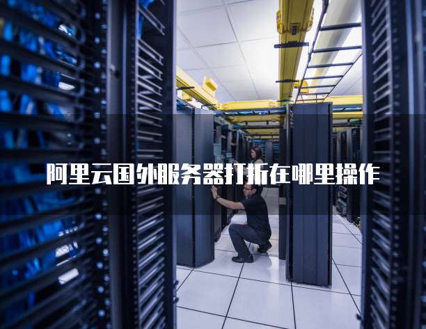 阿里云国外服务器打折在哪里操作