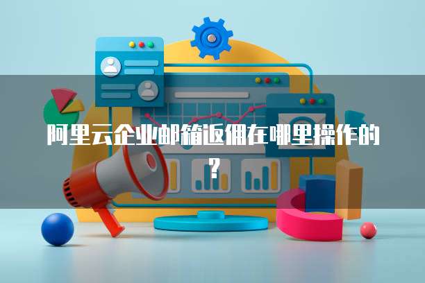 阿里云企业邮箱返佣在哪里操作的?