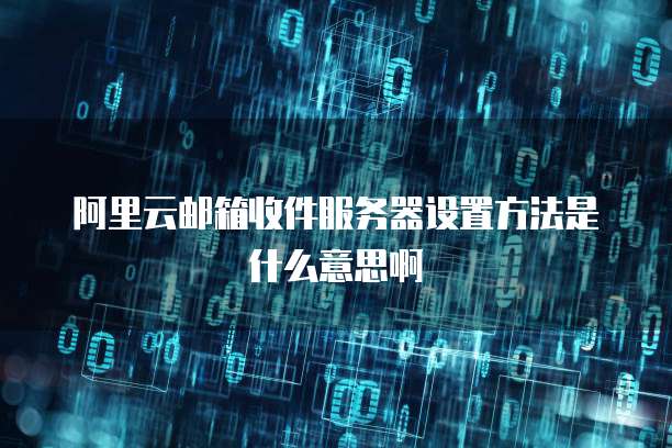 阿里云邮箱收件服务器设置方法是什么意思啊