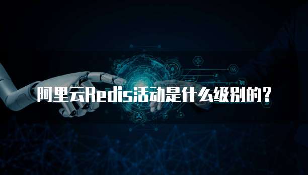 阿里云Redis活动是什么级别的?