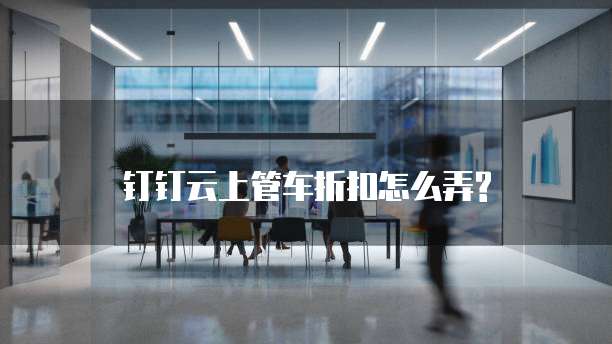 钉钉云上管车折扣怎么弄?