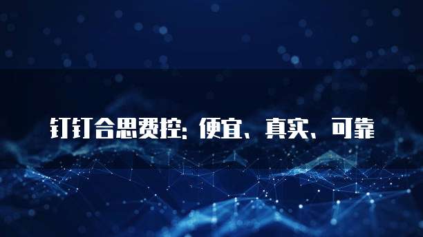 钉钉合思费控: 便宜、真实、可靠