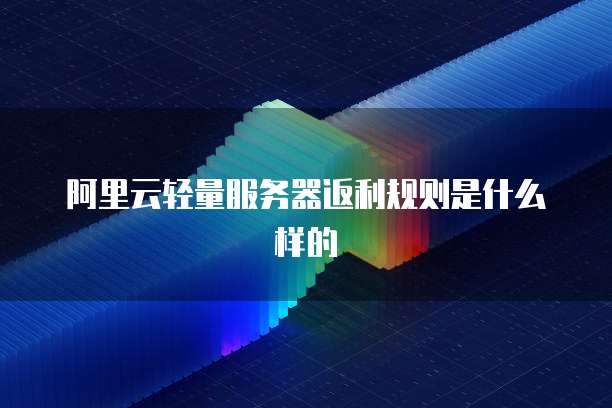 阿里云轻量服务器返利规则是什么样的