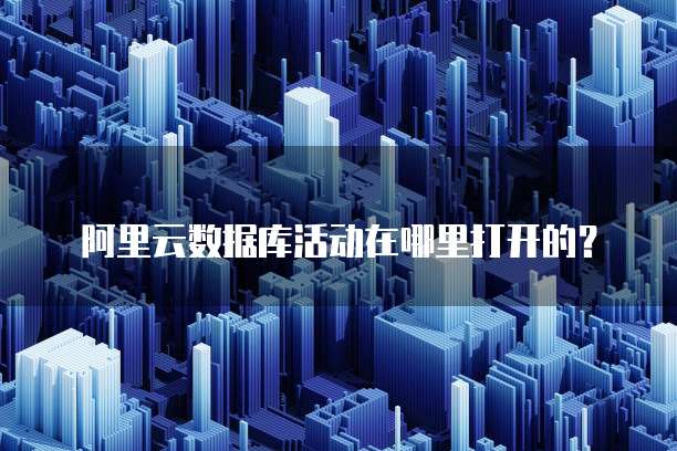 阿里云数据库活动在哪里打开的?
