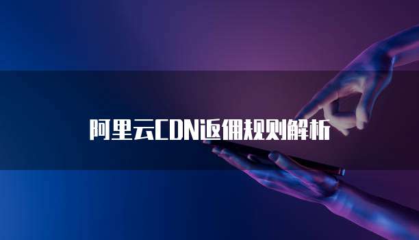 阿里云CDN返佣规则解析