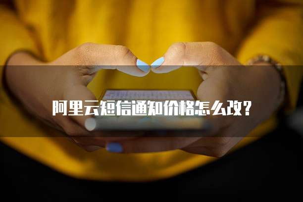 阿里云短信通知价格怎么改？