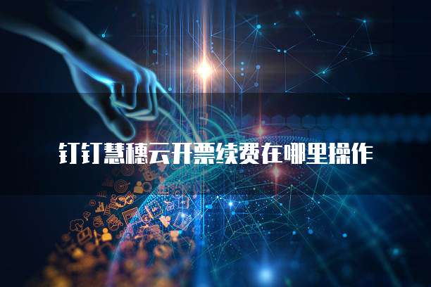 钉钉慧穗云开票续费在哪里操作