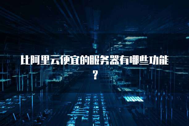 比阿里云便宜的服务器有哪些功能?