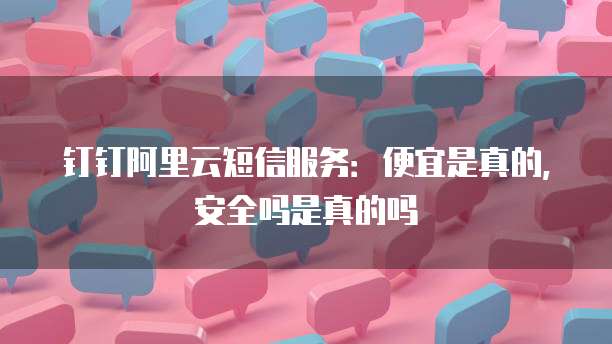钉钉阿里云短信服务:便宜是真的,安全吗是真的吗