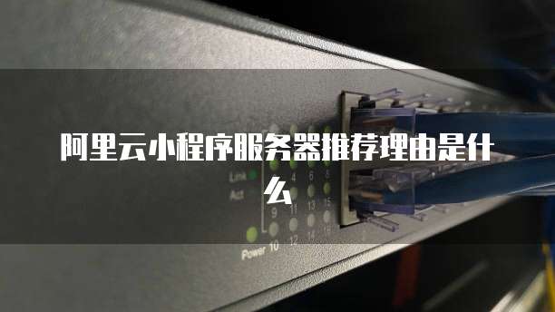 阿里云小程序服务器推荐理由是什么