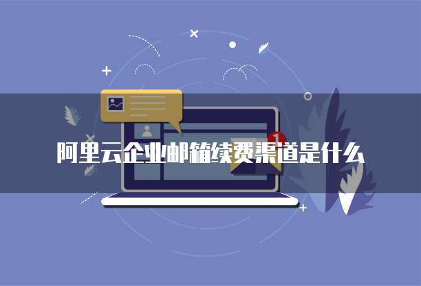 阿里云企业邮箱续费渠道是什么