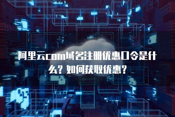 阿里云com域名注册优惠口令是什么?如何获取优惠?