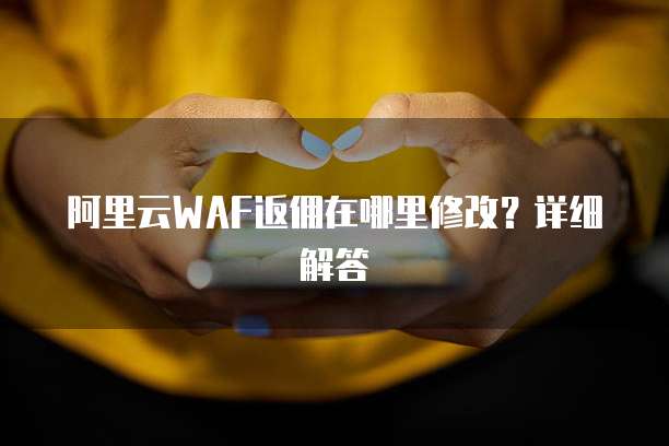 阿里云WAF返佣在哪里修改？详细解答