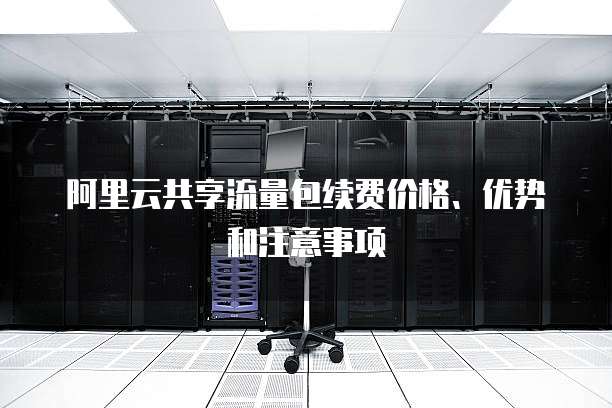 阿里云共享流量包续费价格、优势和注意事项