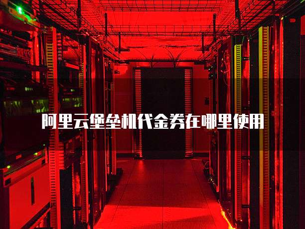 阿里云堡垒机代金券在哪里使用