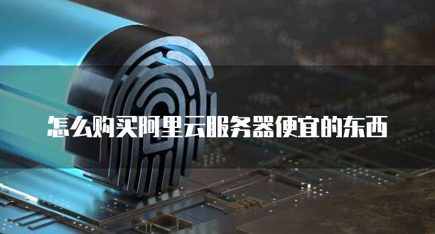 怎么购买阿里云服务器便宜的东西