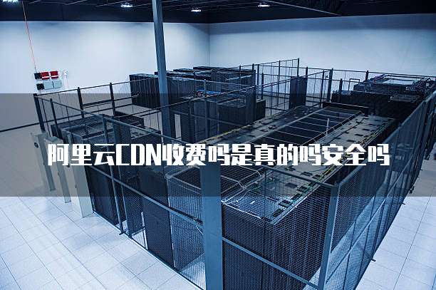 阿里云CDN收费吗是真的吗安全吗