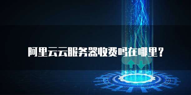 阿里云云服务器收费吗在哪里？