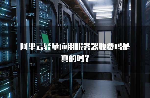  阿里云轻量应用服务器收费吗是真的吗？