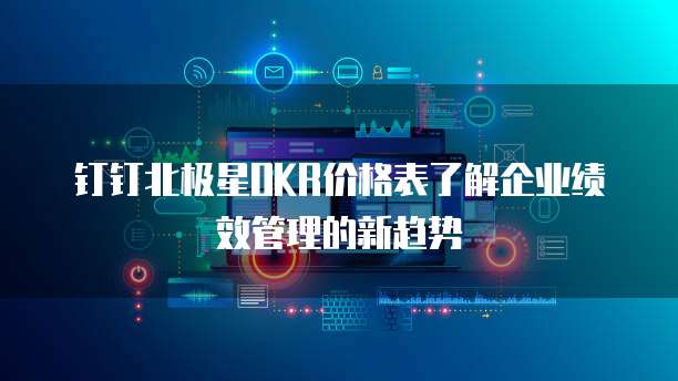 钉钉北极星OKR价格表了解企业绩效管理的新趋势