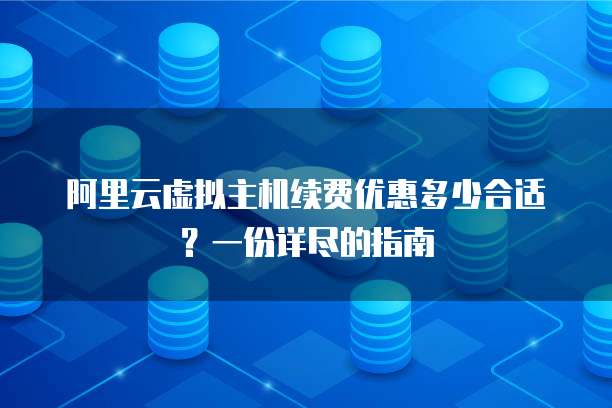 阿里云虚拟主机续费优惠多少合适?一份详尽的指南
