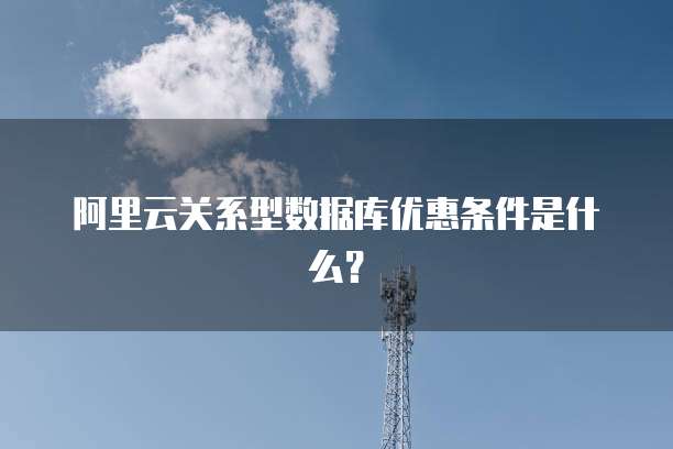 阿里云关系型数据库优惠条件是什么？